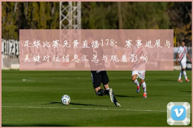 足球比赛免费直播178：赛事进展与关键对位信息汇总与观看影响