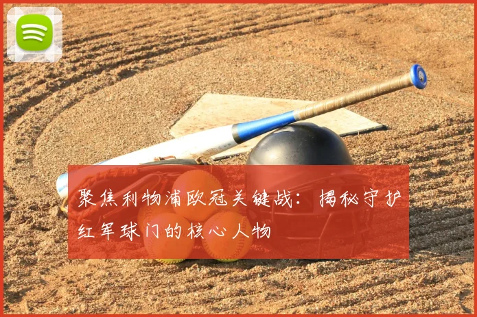 聚焦利物浦欧冠关键战:揭秘守护红军球门的核心人物