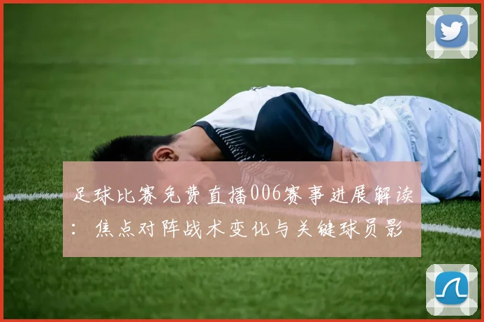 足球比赛免费直播006赛事进展解读：焦点对阵战术变化与关键球员影响