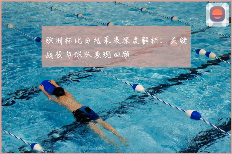 欧洲杯比分结果表深度解析：关键战役与球队表现回顾
