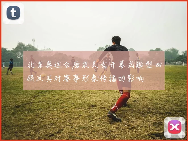 北京奥运会唐装美女开幕式造型回顾及其对赛事形象传播的影响