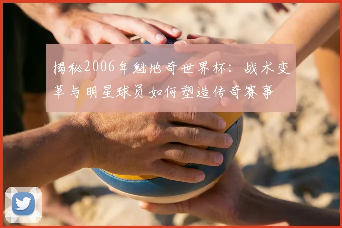 揭秘2006年魁地奇世界杯：战术变革与明星球员如何塑造传奇赛事