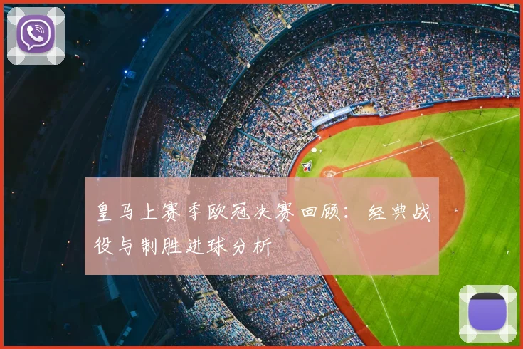 皇马上赛季欧冠决赛回顾：经典战役与制胜进球分析