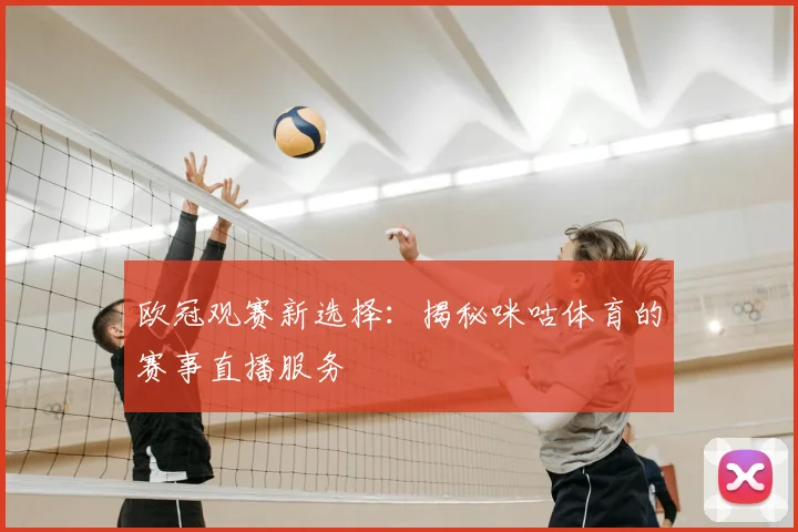 欧冠观赛新选择：揭秘咪咕体育的赛事直播服务