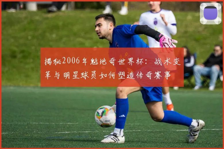 揭秘2006年魁地奇世界杯：战术变革与明星球员如何塑造传奇赛事