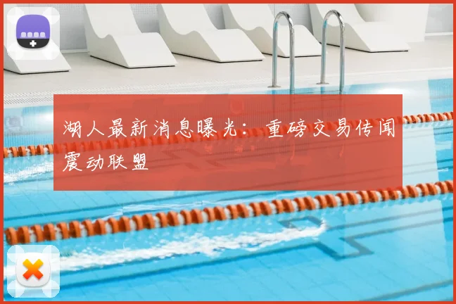 湖人最新消息曝光：重磅交易传闻震动联盟