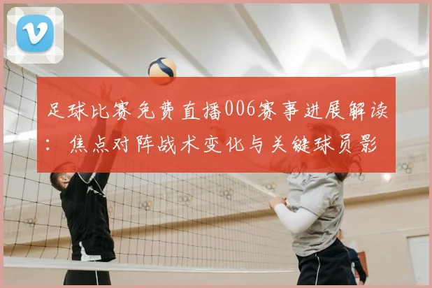 足球比赛免费直播006赛事进展解读：焦点对阵战术变化与关键球员影响