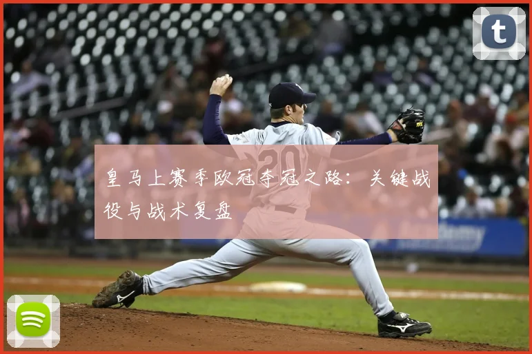 皇马上赛季欧冠夺冠之路：关键战役与战术复盘